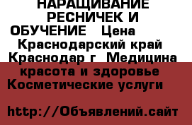 НАРАЩИВАНИЕ РЕСНИЧЕК И ОБУЧЕНИЕ › Цена ­ 700 - Краснодарский край, Краснодар г. Медицина, красота и здоровье » Косметические услуги   